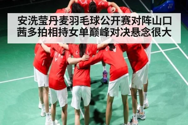 安洗莹丹麦羽毛球公开赛对阵山口茜多拍相持女单巅峰对决悬念很大