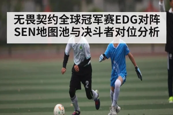 无畏契约全球冠军赛EDG对阵SEN地图池与决斗者对位分析