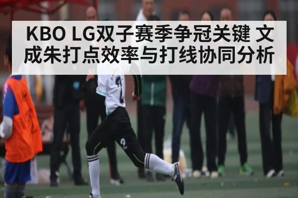 KBO LG双子赛季争冠关键 文成朱打点效率与打线协同分析